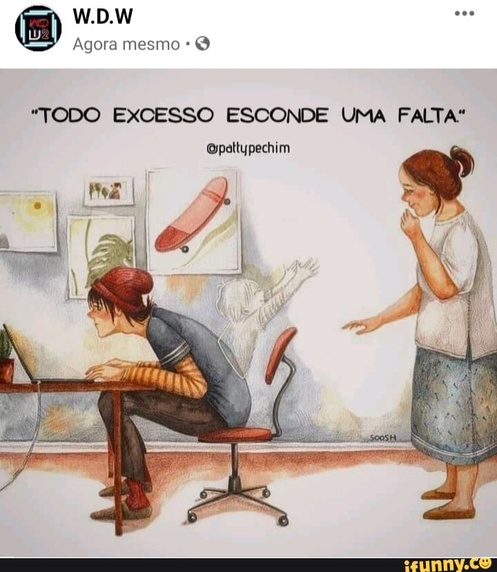 W.D.W
Agora mesmo
"TODO EXCESSO ESCONDE UMA FALTA"
Opattypechim
DO EXCESSO