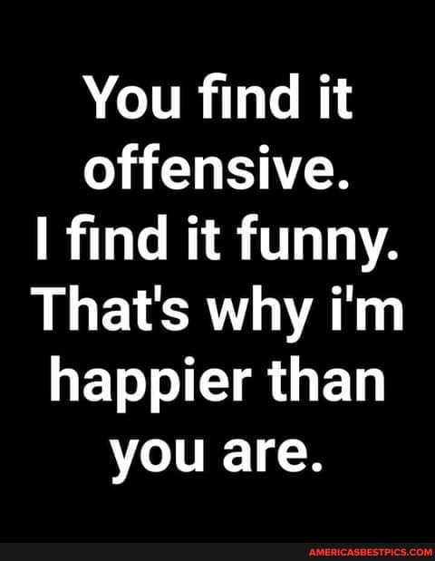 You Find It Offensive Find It Funny That S Why I M Happier Than You Are America S Best Pics And Videos