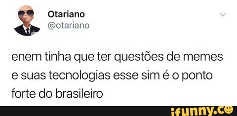 enem tinha que ter quest6es de memes
e suas tecnologias esse sim é o ponto
forte do brasileiro