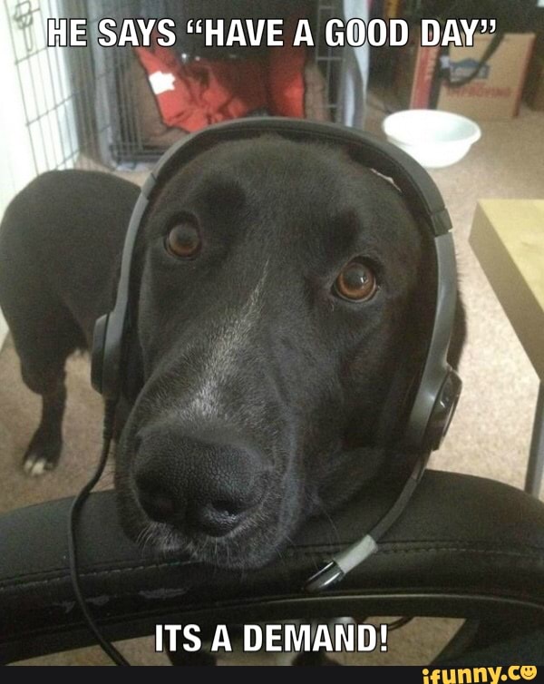HE SAYS "HAVE A GOOD DAY"
ITS A DEMAND!