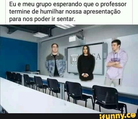 Eu e meu grupo esperando que o professor termine de humilhar nossa apresentação para nos poder ir sentar.