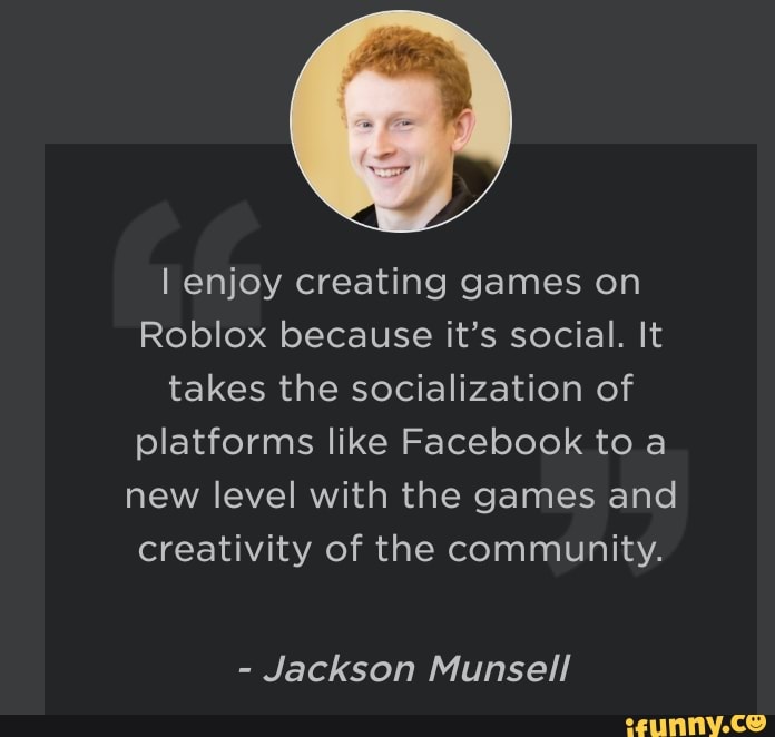 I Enjoy Creating Games On Roblox Because It S Social It Takes The Socialization Of Platforms Like Facebook To A New Level With The Games And Creativity Of The Community Jackson Munsell - roblox buzz cut