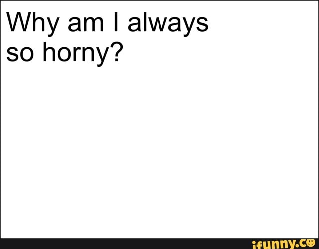 why-am-i-always-so-horny-ifunny