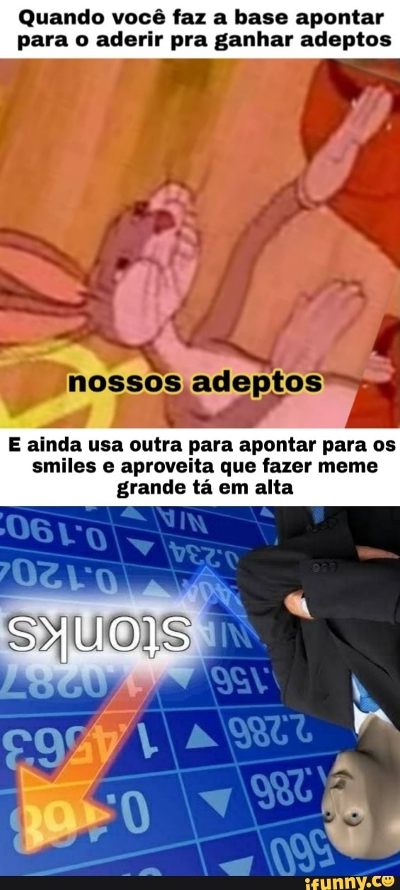 Quando você faz a base apontar
para o aderir pra ganhar adeptos
E ainda usa outra para apontar para os
smiles e aproveita que fazer meme
grande tá em alta