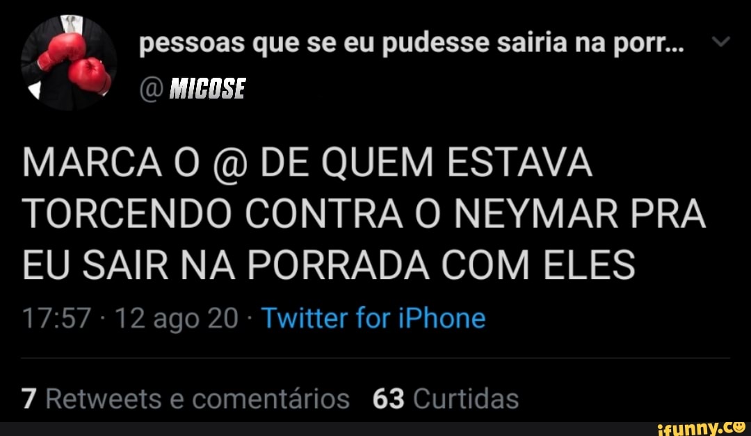 pessoas que se eu pudesse sairia na porr...
MARCA O (d DE QUEM ESTAVA TORCENDO CONTRA O NEYMAR PRA EU SAIR NA PORRADA COM ELES
- 12 ago 20 - Twitter for iPhone
7 Retweets e comentários 63 Curtidas