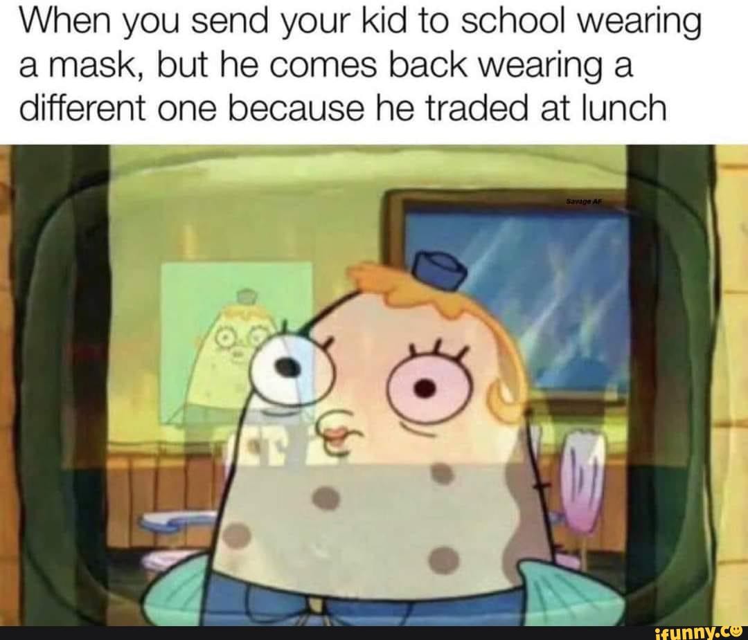 When you send your kid to school wearing
a mask, but he comes back wearing a
different one because he traded at lunch