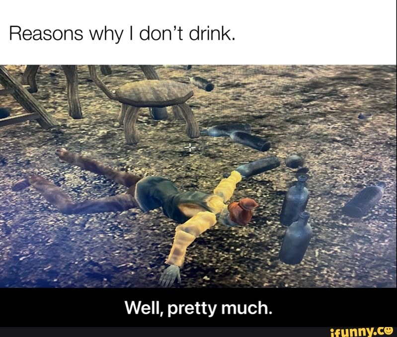 Reasons why I don't drink.
Well, pretty much. - Well, pretty much.