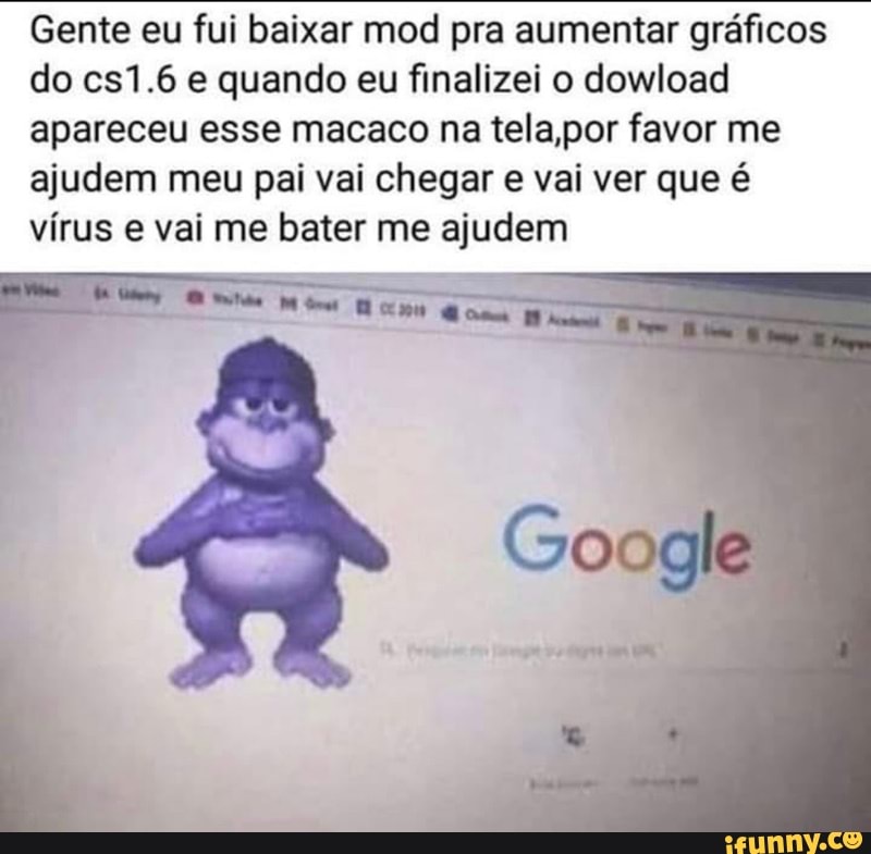 Gente eu fui baixar mod pra aumentar gráficos
do cs1.6 e quando eu finalizei o dowload
apareceu esse macaco na tela,por favor me
ajudem meu pai vai chegar e vai ver que é
vírus e vai me bater me ajudem