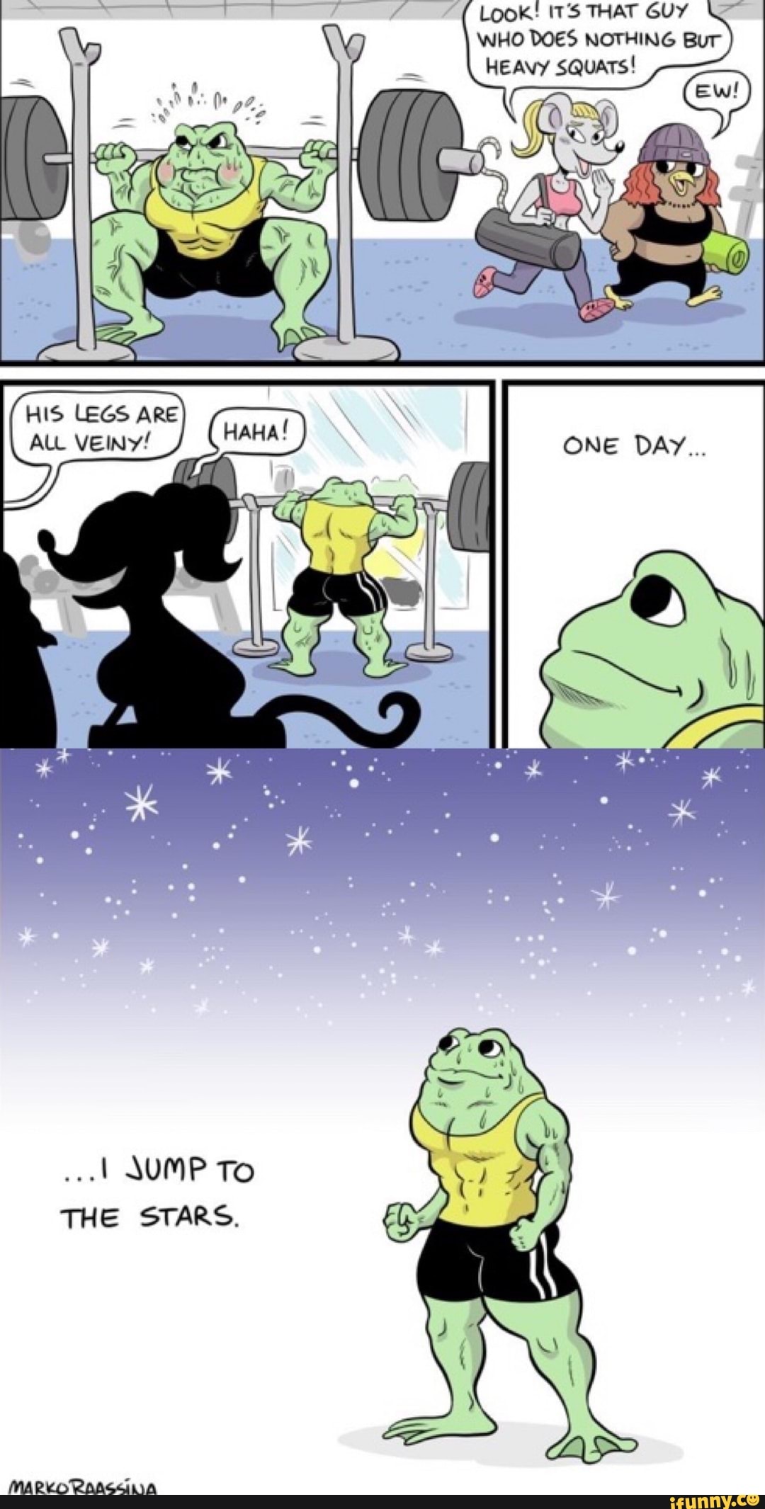 LooK! ITS THAT GUY WHO DOES NOTHING Bur
HEAVY SQUATS!
HIS LEGS ARE ALL VEINY!
...I SUMP To
THE STARS.
MAPKO RaAscaiA
