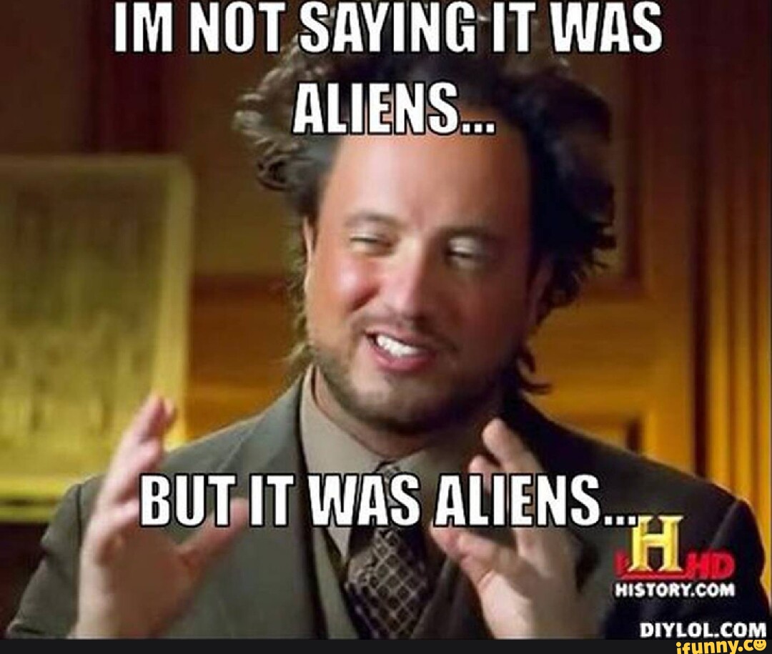 IM NOT SAYING IT WAS ALIENS... BUT IT WAS ALIENS... - iFunny