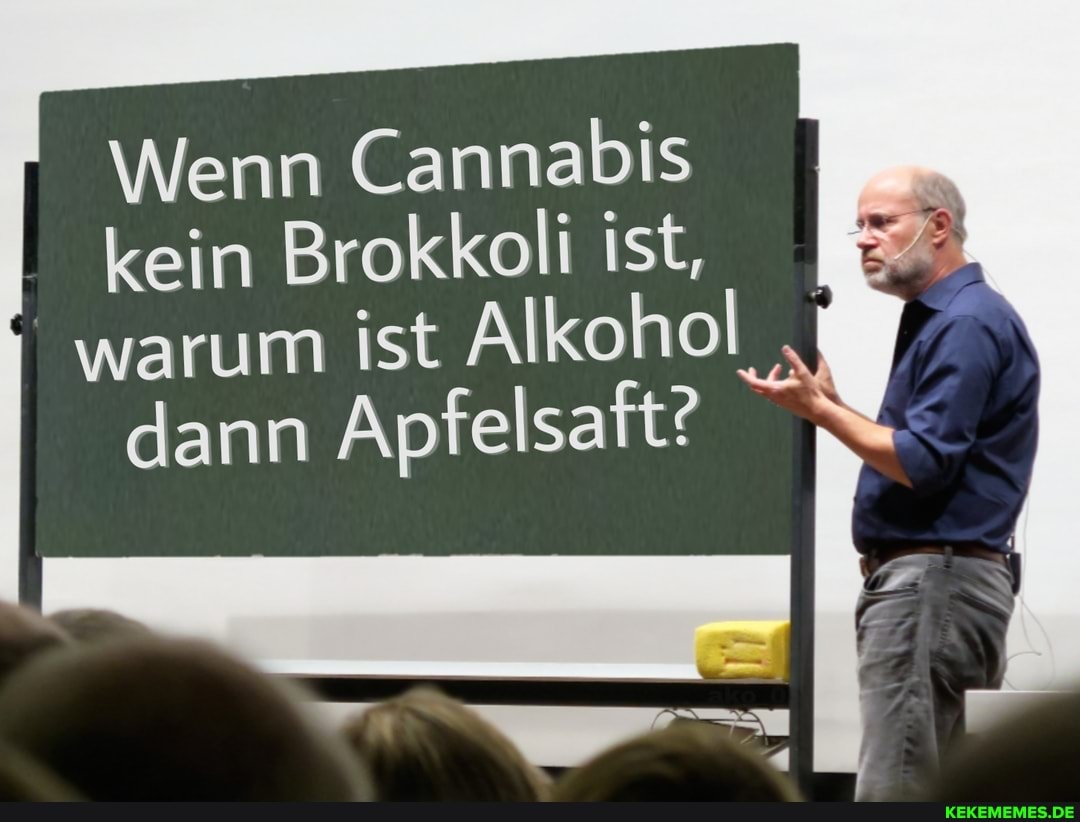 Wenn Cannabis kein Brokkoli ist, warum ist Alkohol
dann Apfelsaft?