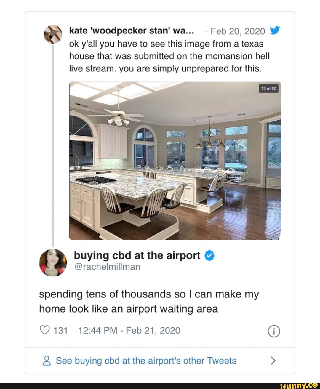 Feb 20,2020 W
ok y'all you have to see this image from a texas
house that was submitted on the mcmansion hell
live stream. you are simply unprepared for this.
@rachelmillman
Or buying cbd at the airport spending tens of thousands so I can make my
home look like an airport waiting area
O 131 12:44 PM
Feb 21, 2020 O See buying cbd at the airport's other Tweets