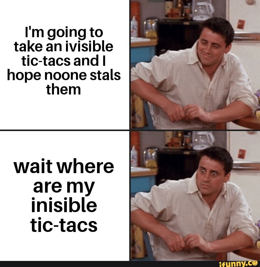 I'm going to
take an ivisible
tic-tacs and I
hope noone stals
them
wait where
are my
inisible
tic-tacs