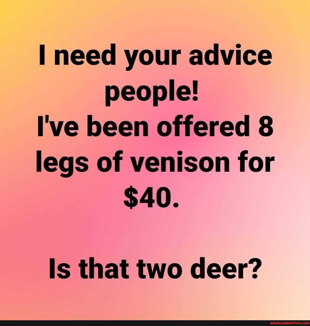 need your advice people!
I've been offered 8 legs of venison for
$40.
Is that two deer?