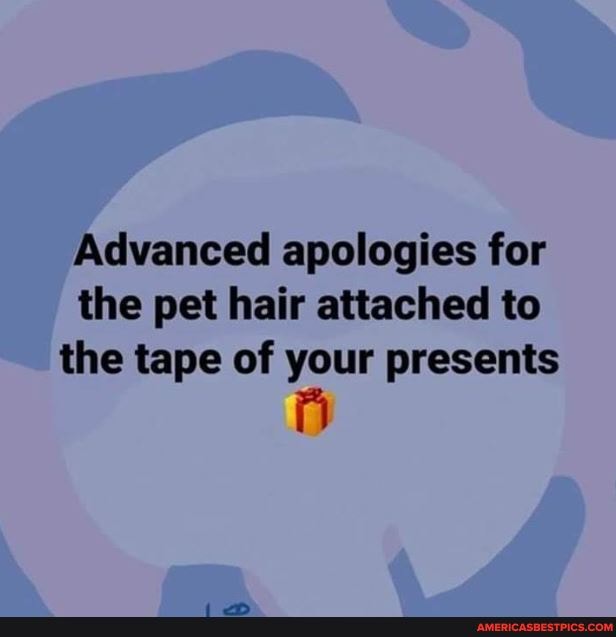 Advanced apologies for the pet hair attached to the tape of your presents