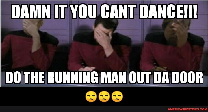 DAMN IT YOU CANT DANCE!
DO THE RUNNING MAN OUT DA DOOR - 😒😒😒