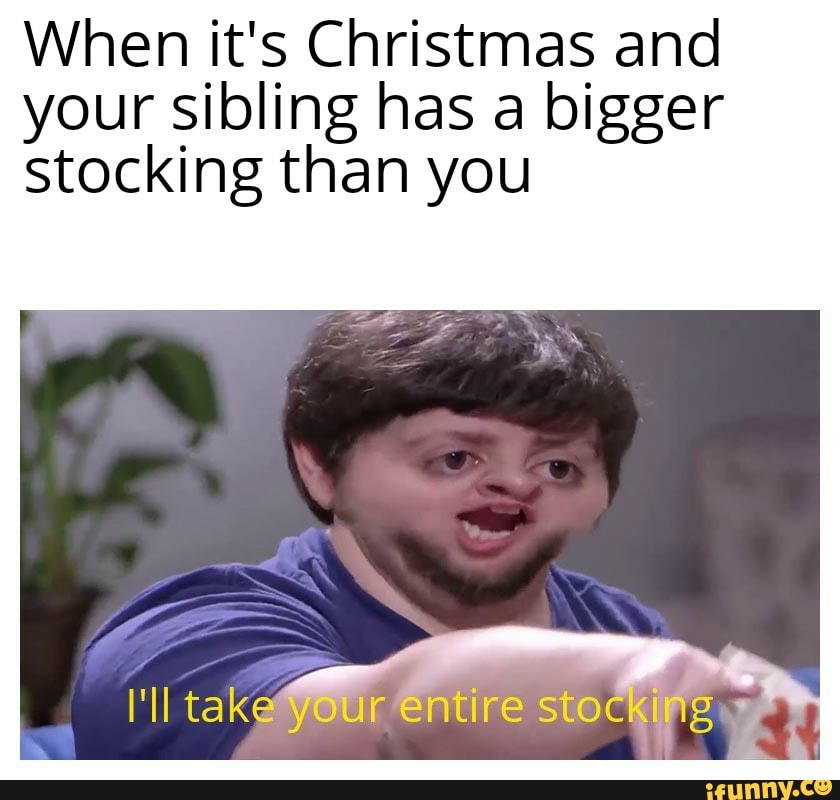 When it's Christmas and your sibling has a bigger stocking than you
tak your entire stocking