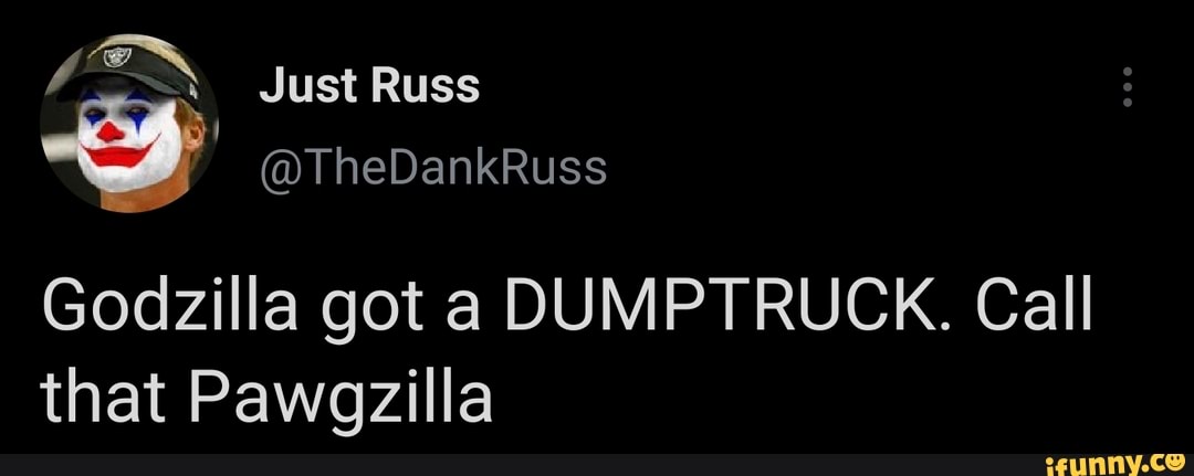 Just Russ
Godzilla got a DUMPTRUCK. Call that Pawgzilla