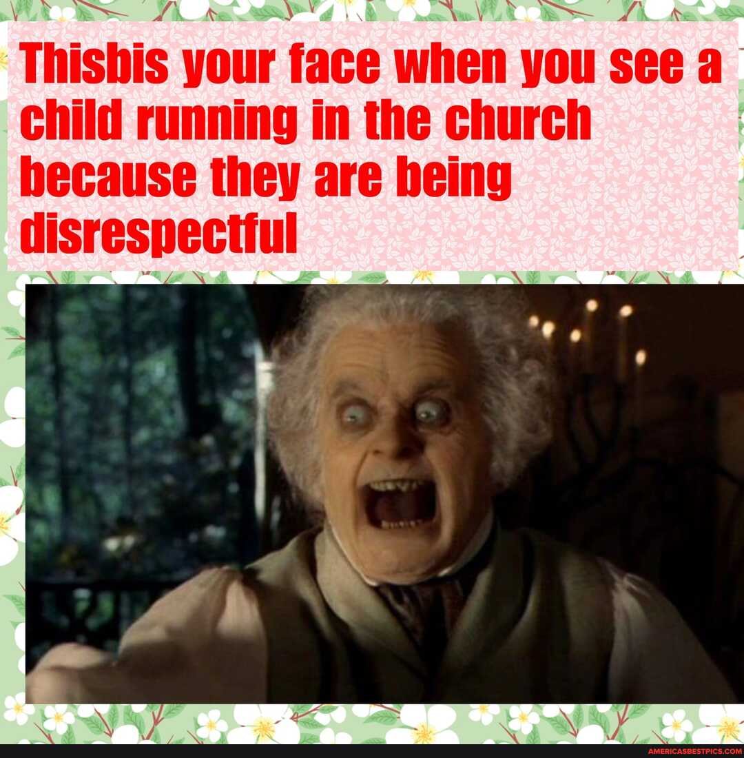 Thisbis your face when you see
Child running in the church hecause they are being disrespectful