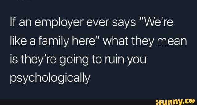If an employer ever says "We're
like a family here" what they mean
is they're going to ruin you
psychologically