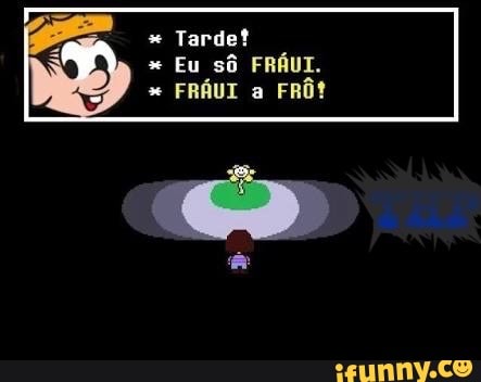 Tarde?
Eu sô FRÁUI.
