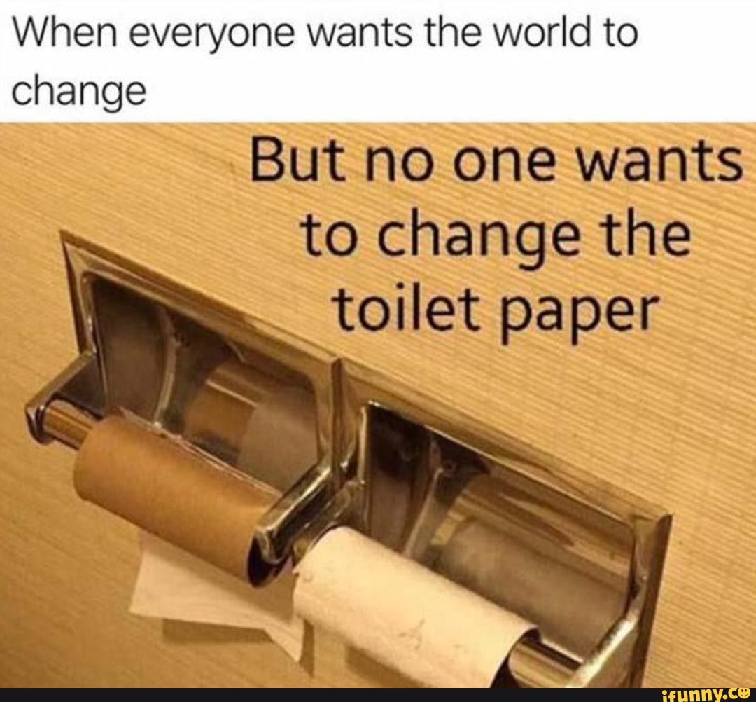 When everyone wants the world to change
But no one wants to change the to toilet paper
to oS
