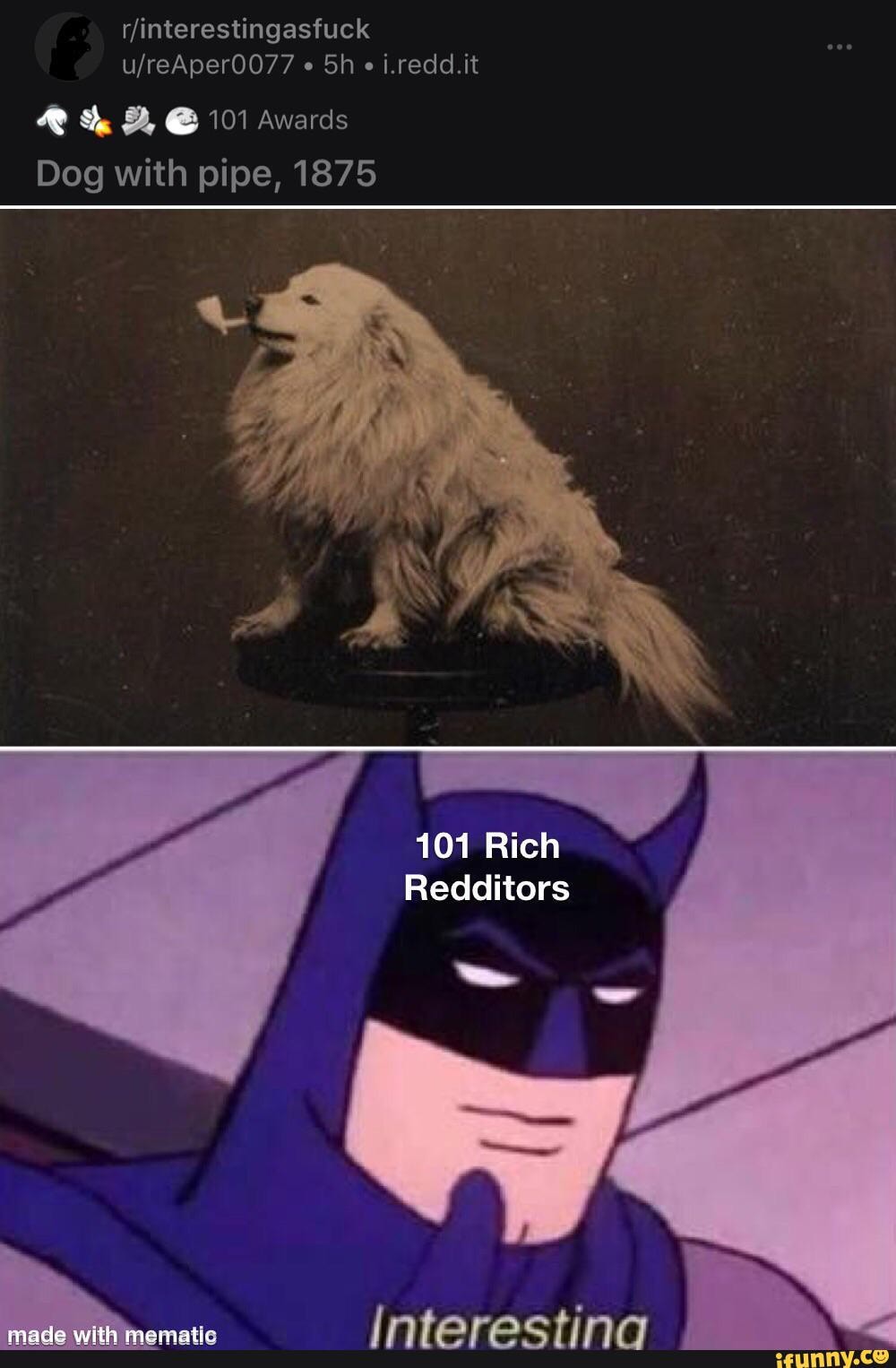 o i.redd.it
101 Awards
Dog with pipe, 1875
101 Rich
Redditors
Interestina
made with mematle