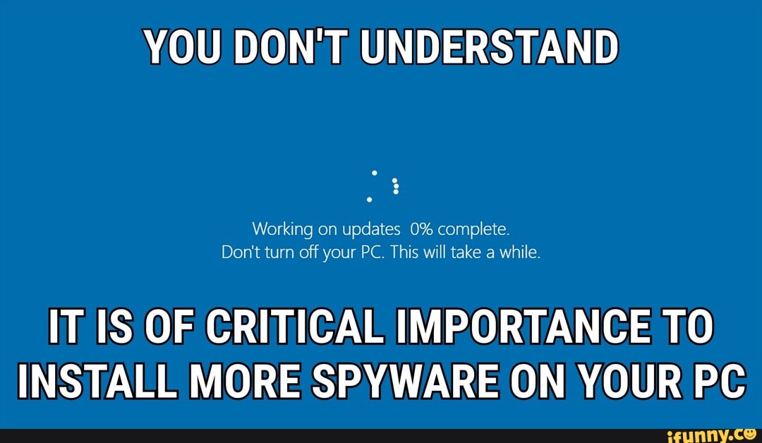 YOU DON'T UNDERSTAND
Working on updates 0% complete
Don't turn off your PC. This will take a while
IT IS OF CRITICAL IMPORTANCE TO INSTALL MORE SPYWARE ON YOUR PC
