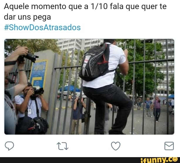 Aquele momento que a 1/10 fala que quer te
dar uns pega