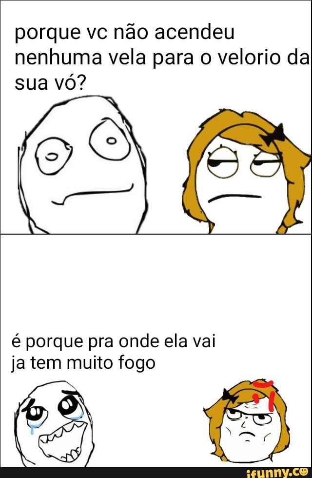 porque vc não acendeu
nenhuma vela para o velorio da
sua vó?
SE
é porque pra onde ela vai
ja tem muito fogo