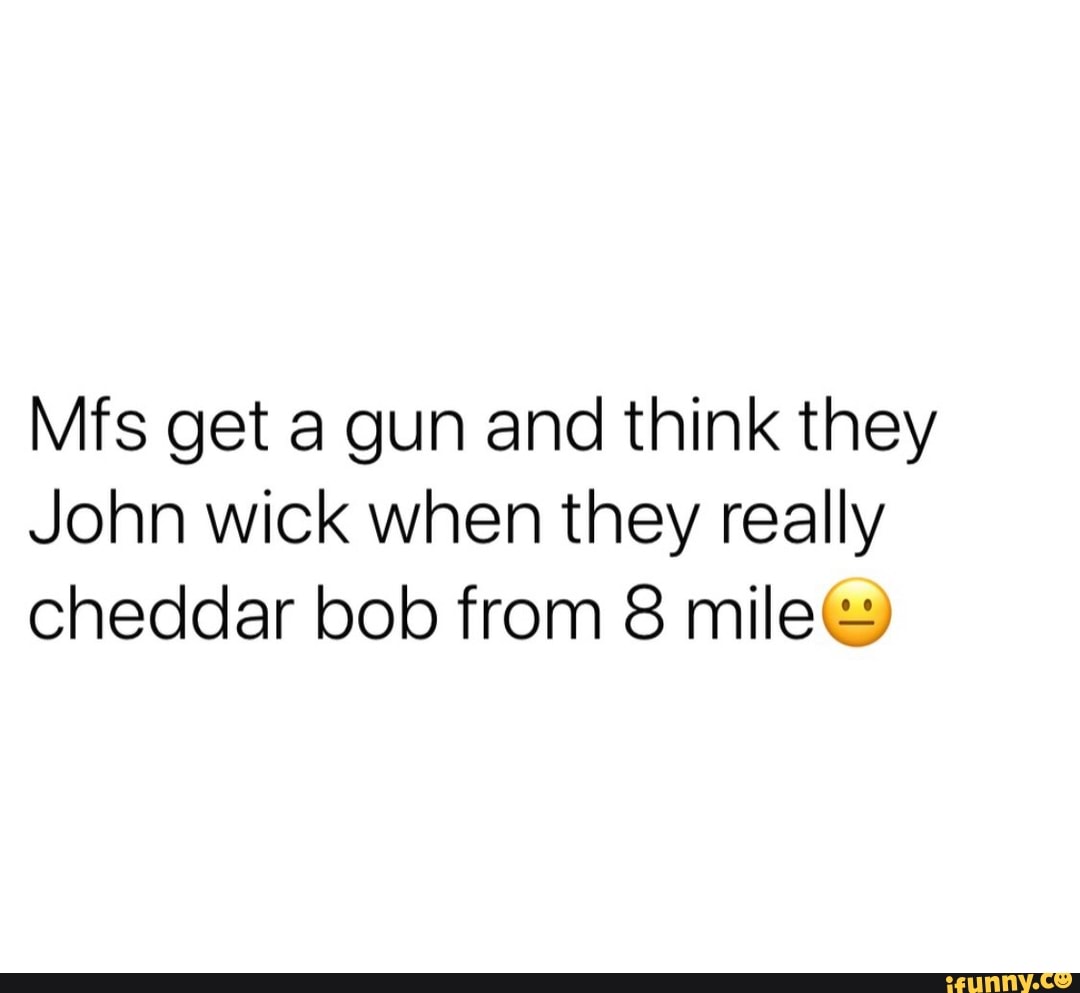 Mfs get a gun and think they
John wick when they really
cheddar bob from 8 mile&
