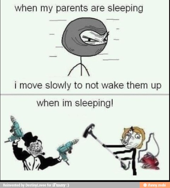 when my parents are sleeping
i move slowly to not wake them up
when im sleeping!
A