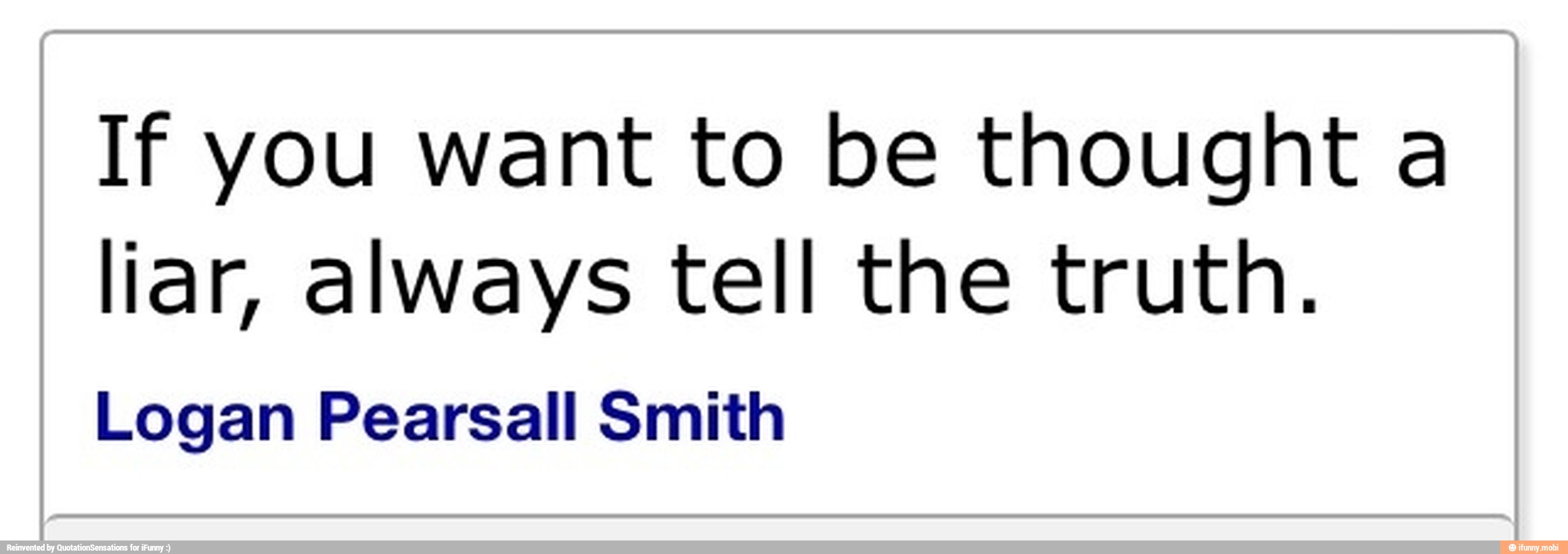 If you want to be thought a
liar, always tell the truth.
Logan Pearsall Smith