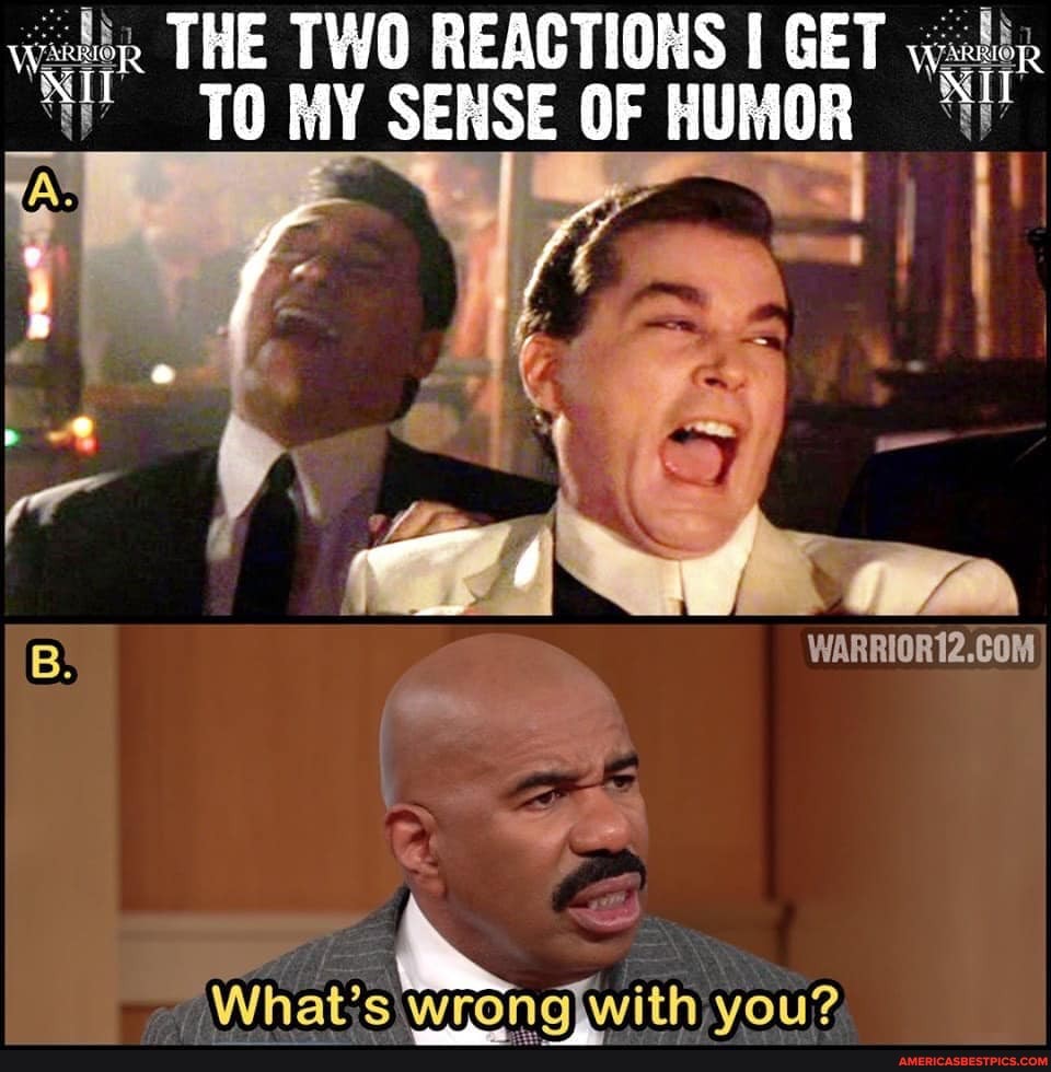THE TWO REACTIONS GET TO MY SENSE OF HUMOR
you?
