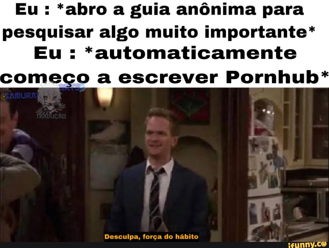 Eu : *abro a guia anônima para pesquisar algo muito importante*
Eu : *automaticamente omeço a escrever Pornhub*
Desculpa, força do hábito