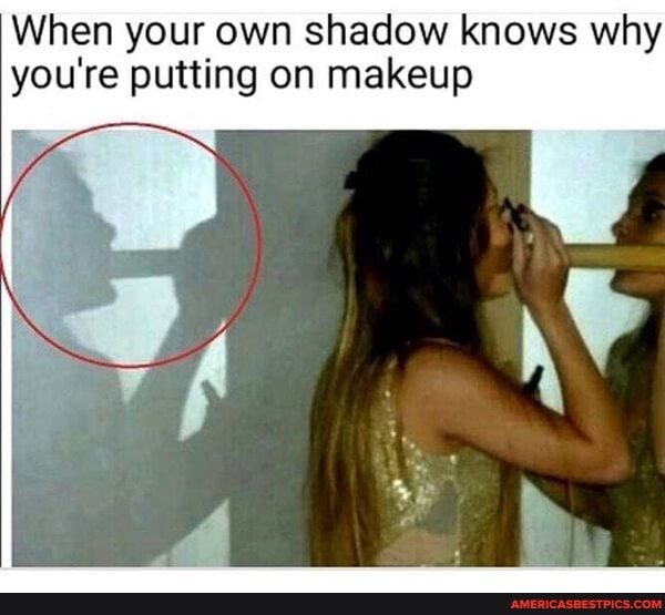 When your own shadow knows why you're putting on makeup