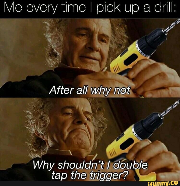 Me every time I pick up a drill:
After all why not
Why shouldn't double tao the triqger?