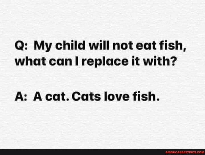 Q: My child will not eat fish, what can replace it with?
A: cat. Cats love fish.
