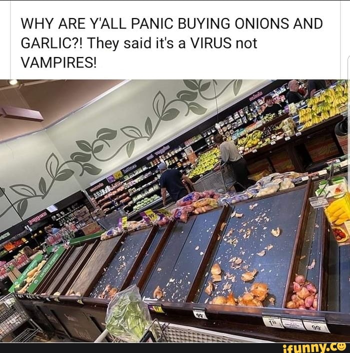 WHY ARE Y'ALL PANIC BUYING ONIONS AND
GARLIC?! They said it's a VIRUS not
VAMPIRES!