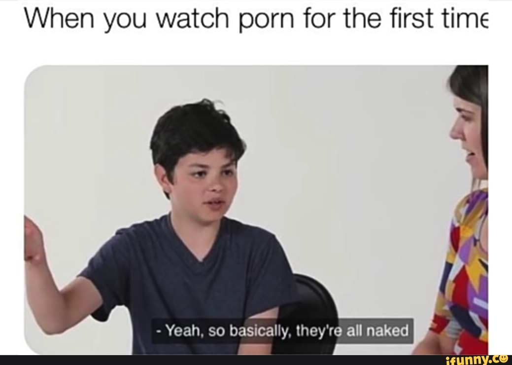 When you watch porn for the first time - Yeah. so basically. they're all  naked - iFunny