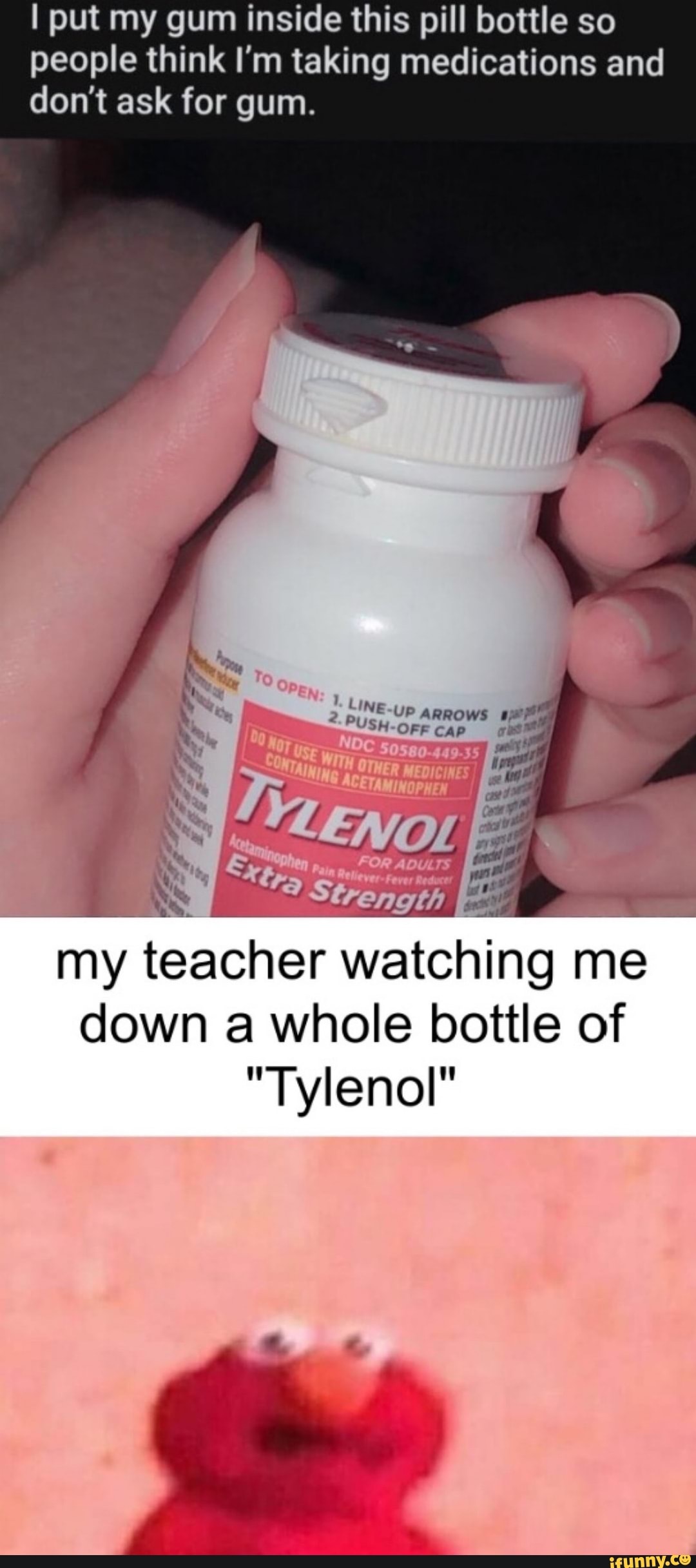 I put my gum inside this pill bottle so people think I'm taking medications and don't ask for gum.
Line
ARROWS
my teacher watching me down a whole bottle of
"Tylenol"