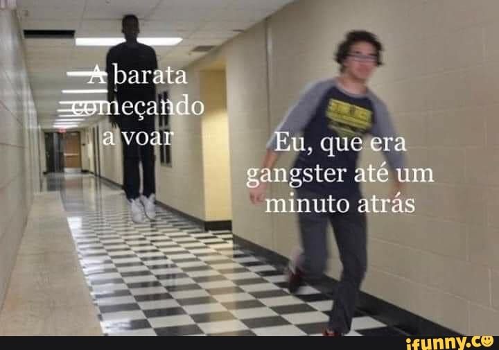 barata
=omeçando
Eu, quê era
I gangster até que um cra minuto atrás