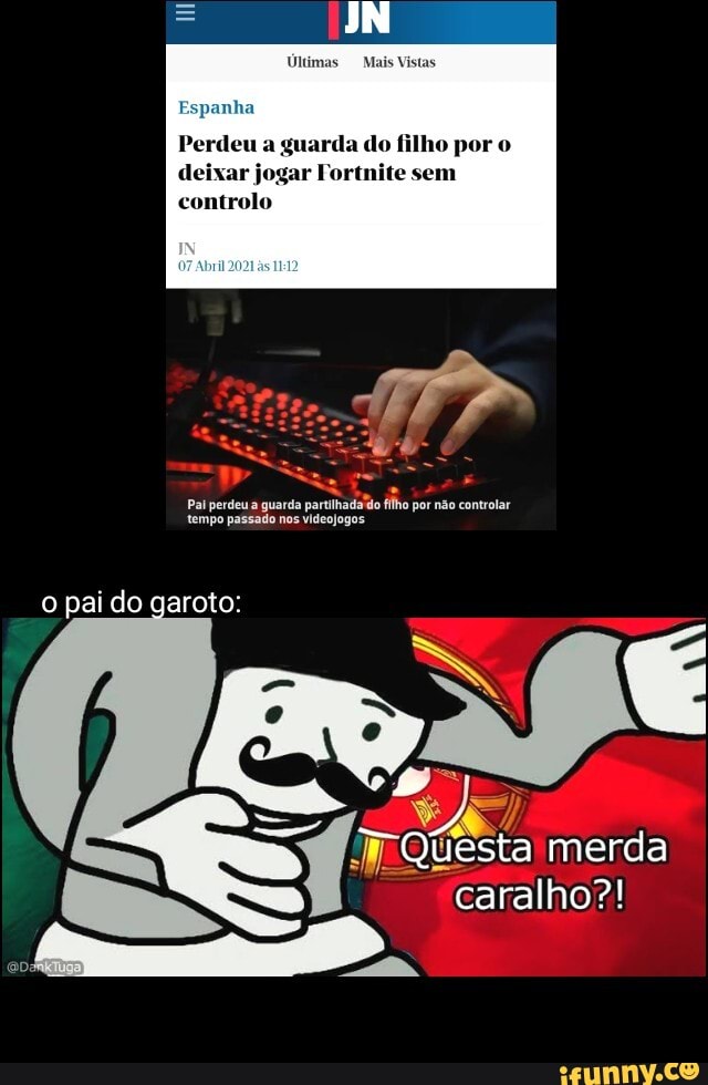 Últimas Mais Vistas
Espanha
IN
Perdeu a guarda do filho por o deixar jogar Fortnite sem controlo
Pai perdeu a guarda nos partilhada 'do filho por não controlar tempo passado nos videojogos
o pai do garoto:
Questa merda
caralho?!