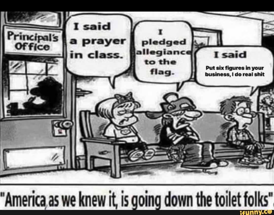 prayer pledged -
I said
in class.
Put six figures in your business, I do real shit
"America as we knew it, is going down the toilet folks"