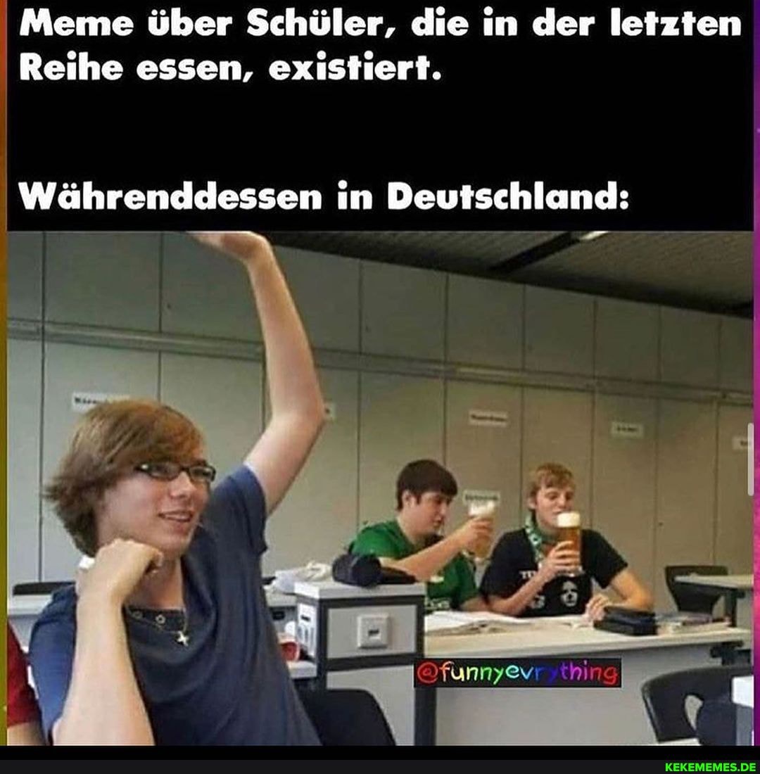 Meme über Schüler, die in der letzten
Reihe essen, existiert.
Währenddessen in Deutschland:
Z- er