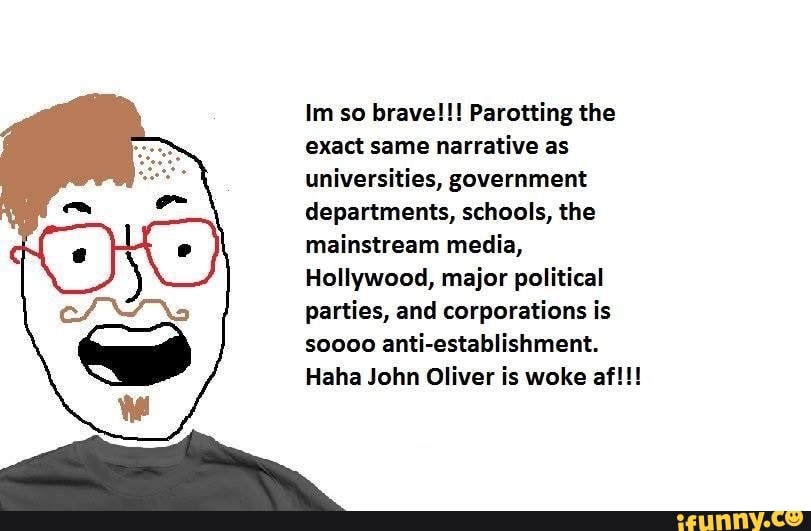 Im so brave!!! Parotting the exact same narrative as universities, government departments, schools, the mainstream media,
Hollywood, major political parties, and corporations is soooo anti-establishment.
Haha John Oliver is woke af!!!