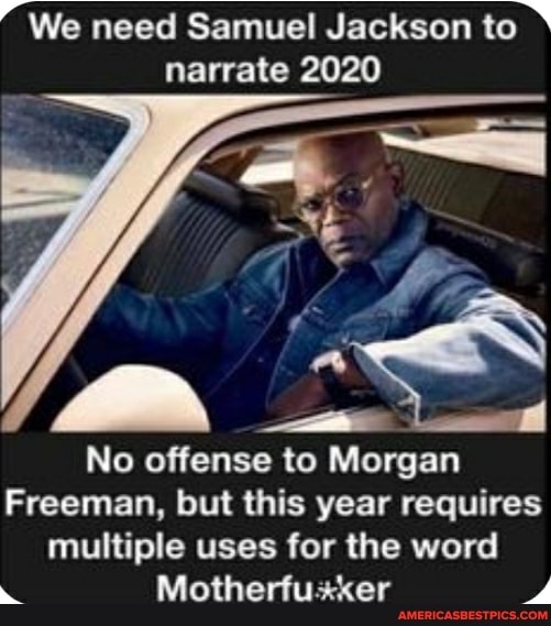 We need Samuel Jackson to
narrate 2020
No offense to Morgan
Freeman, but this year requires multiple uses for the word
Motherfuxker