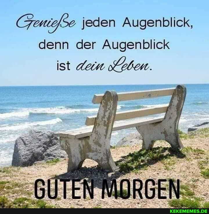 jeden Augenblick,
denn der Augenblick
ist dein ben.
