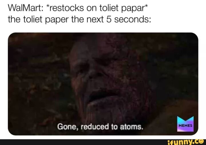 WalMart: *restocks on toliet papar*
the toliet paper the next 5 seconds:
Gone, reduced to atoms.
a