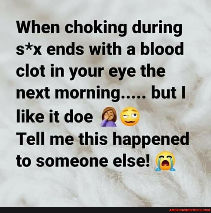 When choking during s*x ends with a blood clot in your eye the next morning..... but like doe
Tell me this happened to someone else!